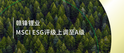 踐行可持續(xù)發(fā)展理念 贛鋒鋰業(yè)MSCI ESG評(píng)級(jí)上調(diào)至A級(jí)